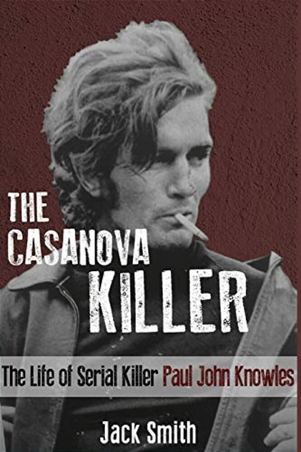 The Casanova Killer: The Life Of Serial Killer Paul John Knowles-..