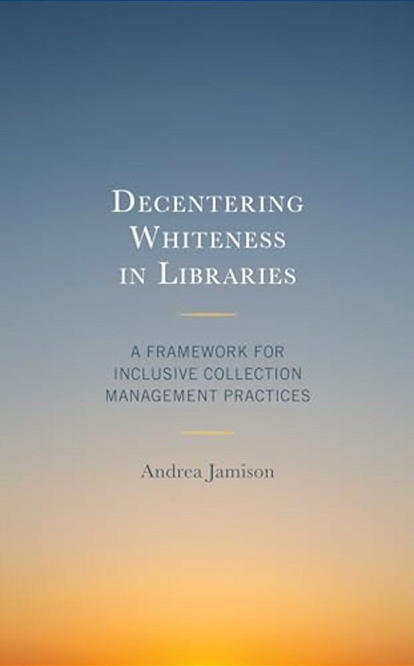 Decentering Whiteness In Libraries: A Framework For Inclusive Collection Management Practices-..