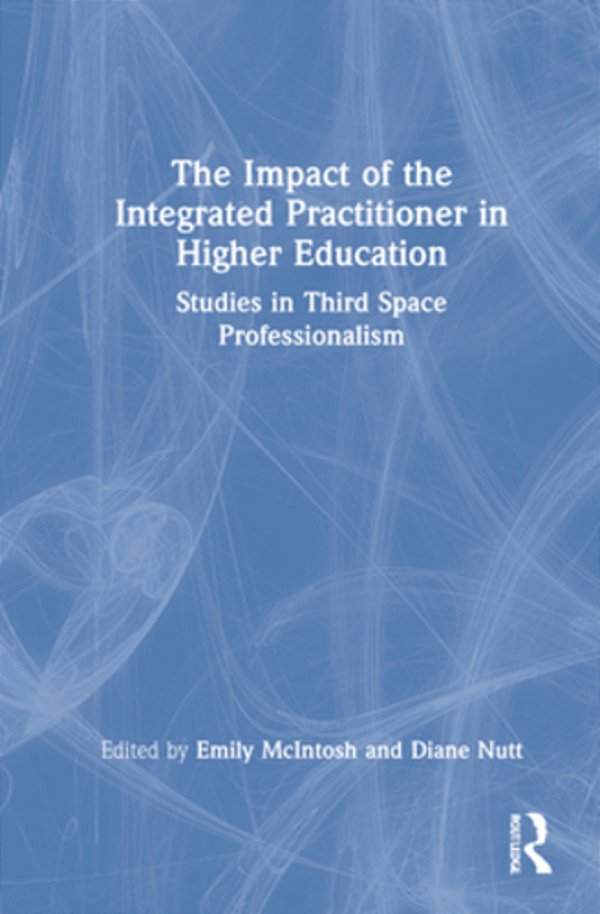 The Impact Of The Integrated Practitioner In Higher Education: Studies In Third Space Professionalism-..