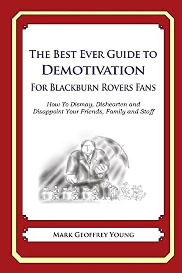 The Best Ever Guide To Demotivation For Blackburn Rovers Fans: How To Dismay, Dishearten And Disappoint Your Friends, Family And Staff-..