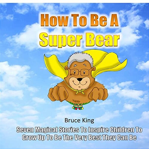 How To Be A Super Bear: Seven Stories To Inspire Children To Grow Up To Be The Very Best They Can Be-..