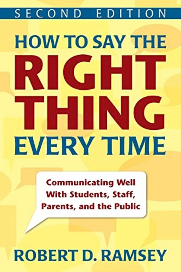 How To Say The Right Thing Every Time: Communicating Well With Students, Staff, Parents, And The Public-..