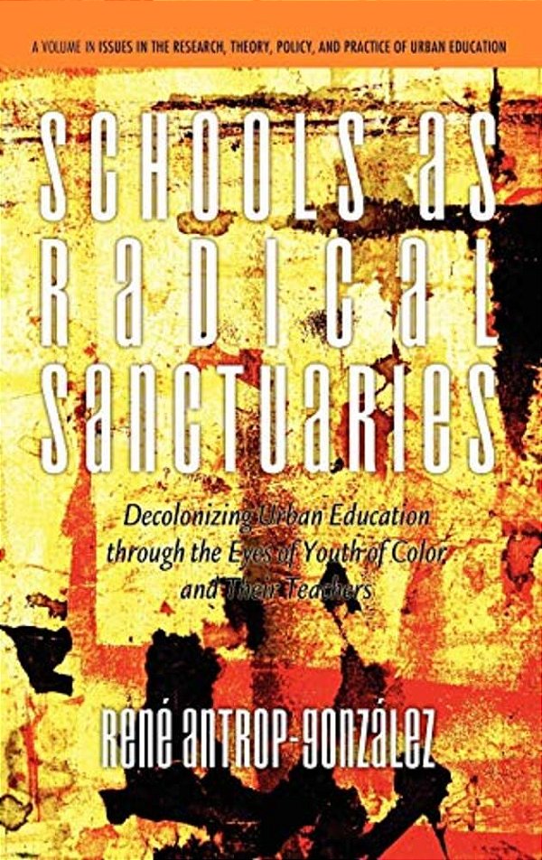 Schools As Radical Sanctuaries: Decolonizing Urban Education Through The Eyes Of Youth Of Color And Their Teachers-..