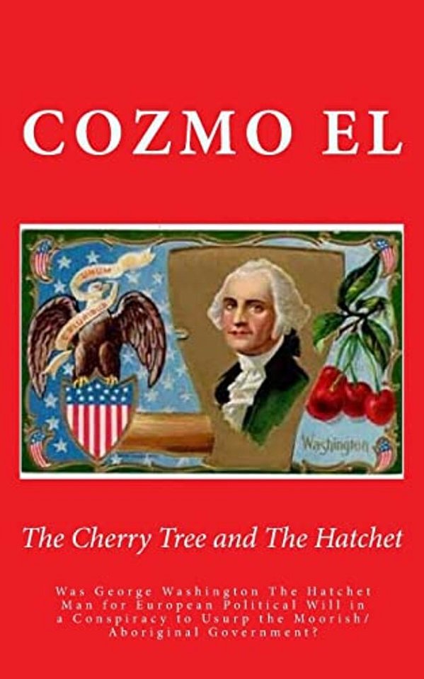 The Cherry Tree And The Hatchet: Was George Washington The Hatchet Man For European Political Will In A Conspiracy To Usurp The Moorish/Aboriginal Gov-..