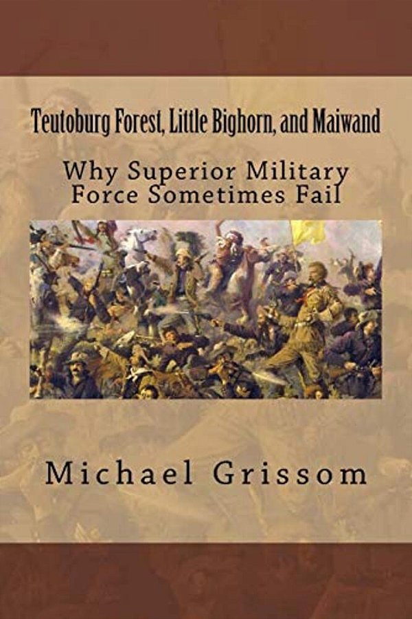 Teutoburg Forest, Little Bighorn, And Maiwand: Why Superior Military Forces Sometimes Fail-..