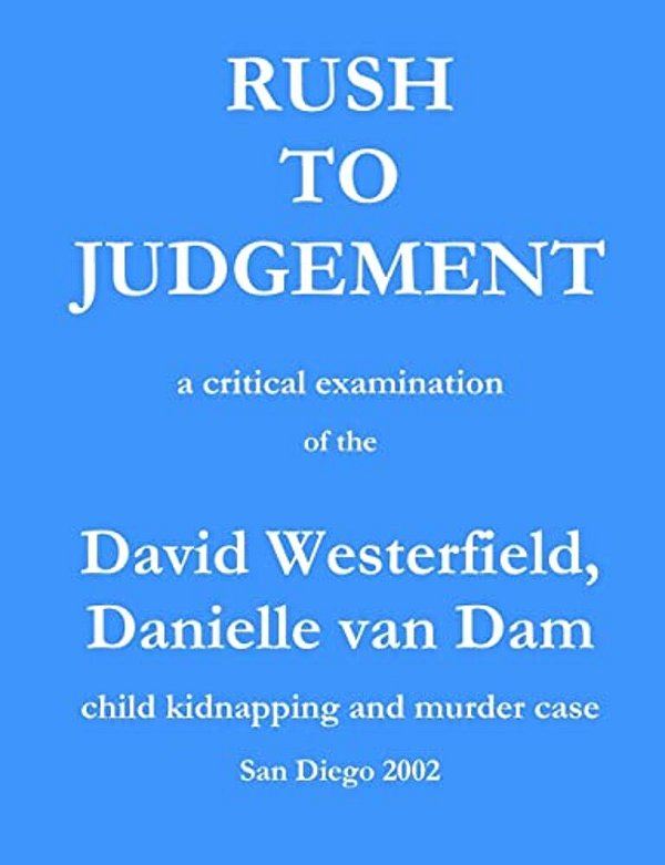 Rush To Judgement: A Critical Examination Of The David Westerfield, Danielle Van Dam Child Kidnapping And Murder Case, San Diego 2002-..