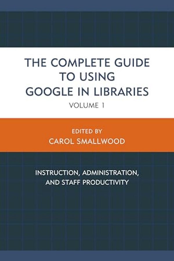 Complete Guide To Using Google In Libraries: Instruction, Administration, And Staff Productivity-..