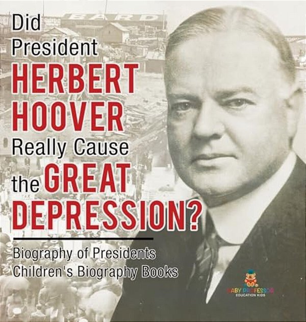 Did President Herbert Hoover Really Cause The Great Depression? Biography Of Presidents Children's Biography Books-..