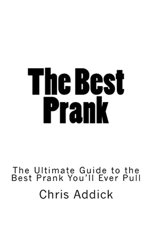The Best Prank: The Ultimate Guide To The Best Prank You'Ll Ever Pull-..