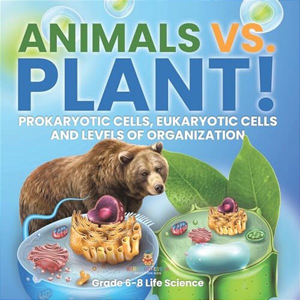 Animals Vs. Plant! Prokaryotic Cells, Eukaryotic Cells And Levels Of Organization Grade 6-8 Life Science-..