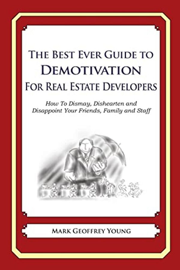 The Best Ever Guide To Demotivation For Real Estate Developers: How To Dismay, Dishearten And Disappoint Your Friends, Family And Staff-..