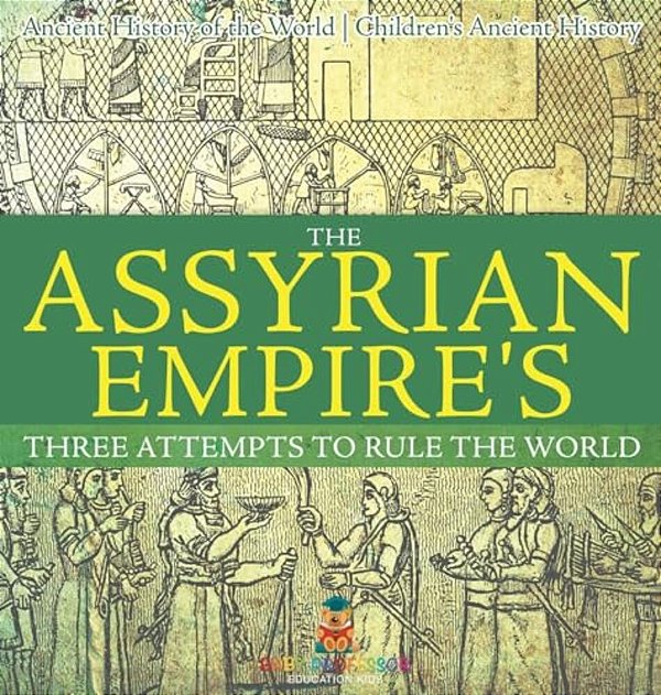 The Assyrian Empire's Three Attempts To Rule The World: Ancient History Of The World Children's Ancient History-..
