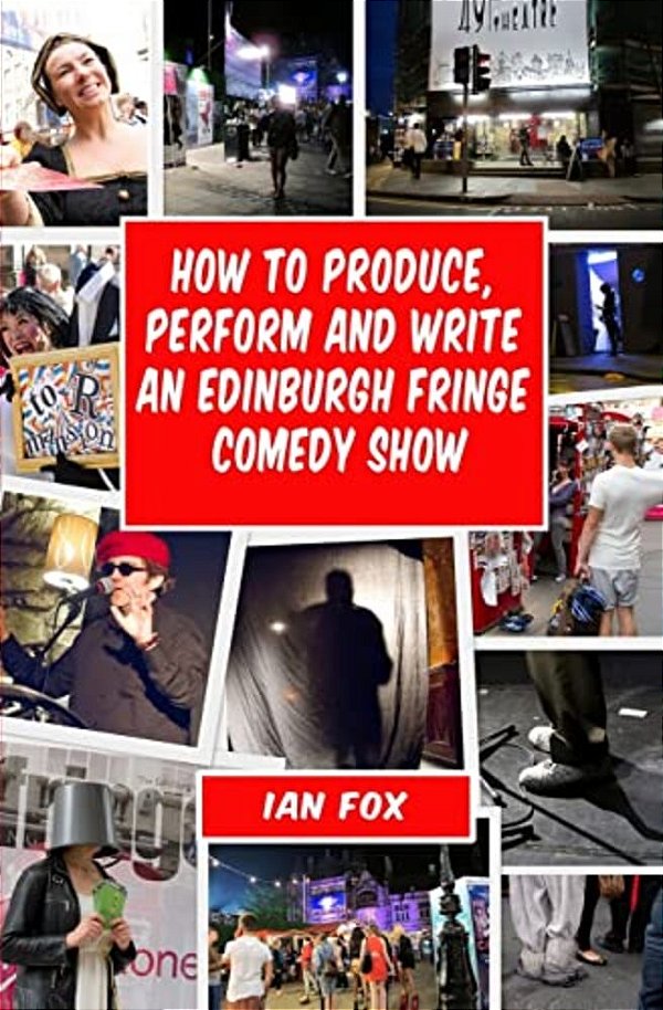 How To Produce, Perform And Write An Edinburgh Fringe Comedy Show: Second Edition: Complete Guide Of How To Write, Perform And Produce A Comedy Or The-..