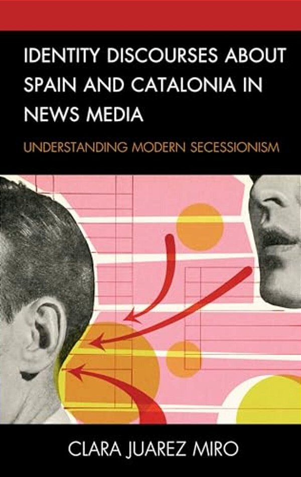 Identity Discourses About Spain And Catalonia In News Media: Understanding Modern Secessionism-..