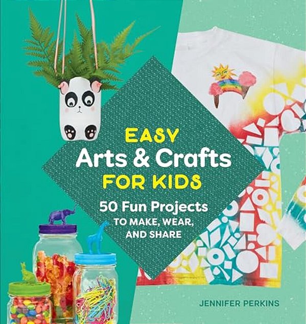 Easy Arts & Crafts For Kids: 50 Fun Projects To Make, Wear, And Share-..