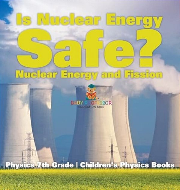 Is Nuclear Energy Safe? -Nuclear Energy And Fission - Physics 7Th Grade Children's Physics Books-..