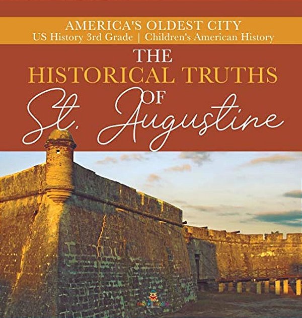 The Historical Truths Of St. Augustine America's Oldest City US History 3RD Grade Children's American History-..