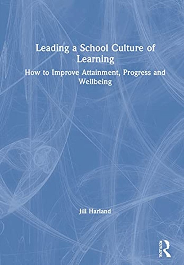 Leading A School Culture Of Learning: How To Improve Attainment, Progress And Wellbeing-..