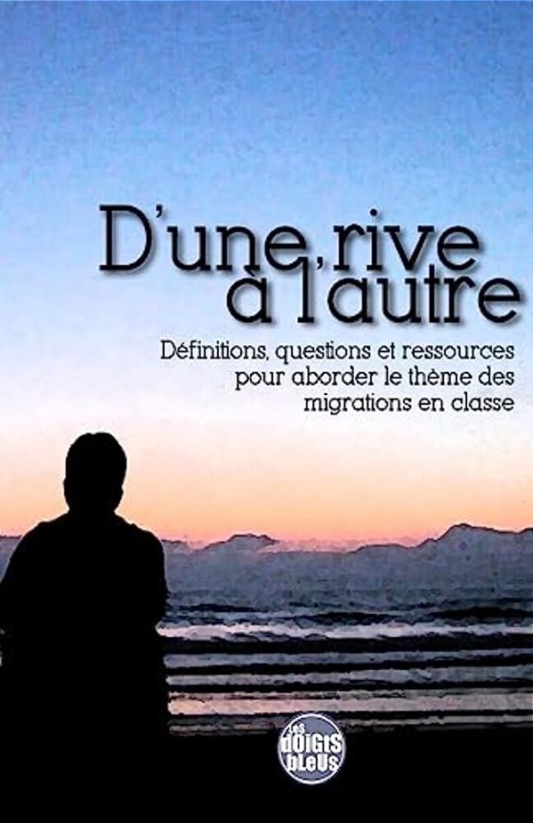 D'Une Rive A L'Autre: Definitions, Questions Et Ressources Pour Aborder Le Theme Des Migrations En Classe-..