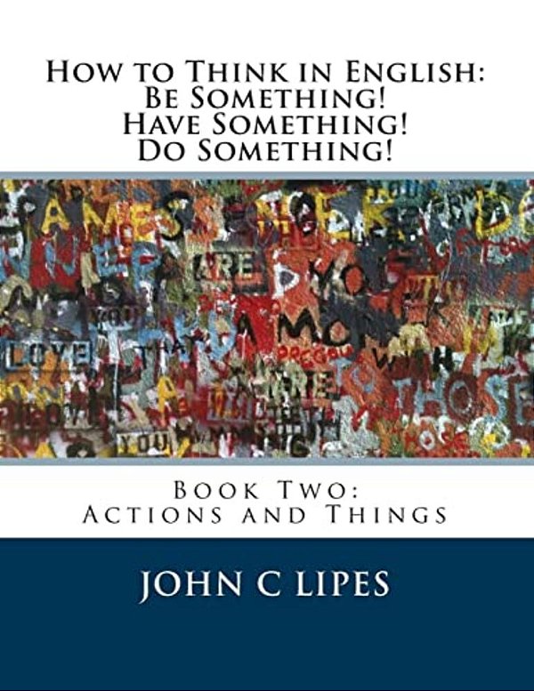 How To Think In English: Be Something! Have Something! Do Something!: Book Two: Actions And Things-..