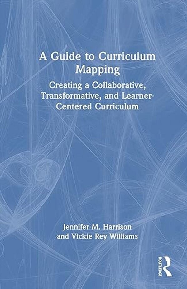 A Guide To Curriculum Mapping: Creating A Collaborative, Transformative, And Learner-Centered Curriculum-..