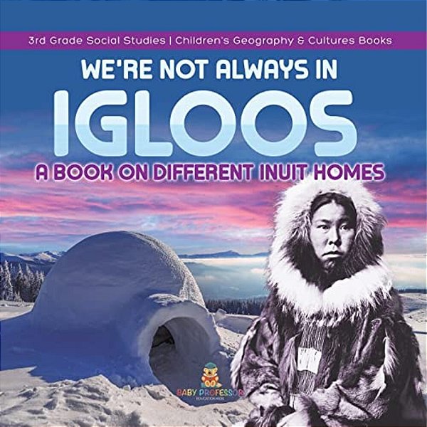 We'Re Not Always In Igloos: A Book On Different Inuit Homes 3RD Grade Social Studies Children's Geography & Cultures Books-..