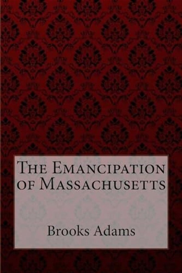 The Emancipation Of Massachusetts Brooks Adams-..