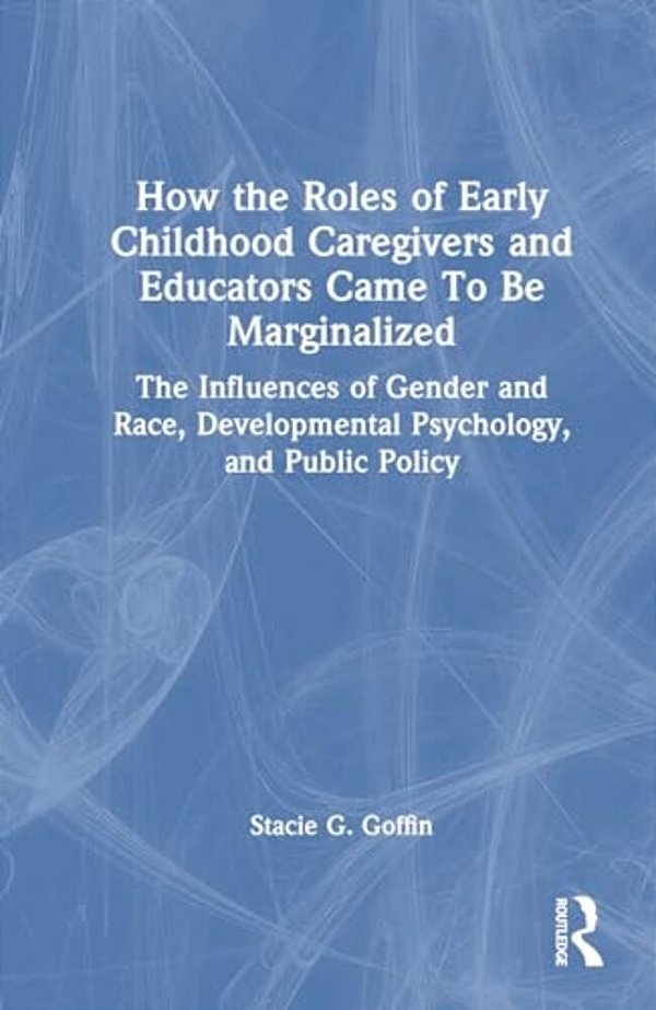How The Roles Of Early Childhood Caregivers And Educators Came To Be Marginalized: The Influences Of Gender And Race, Developmental Psychology, And Pu-..