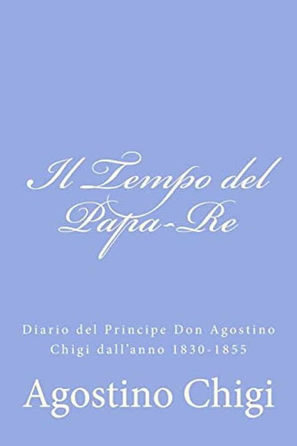 Il Tempo Del Papa-Re: Diario Del Principe Don Agostino Chigi Dall'Anno 1830-1855-..