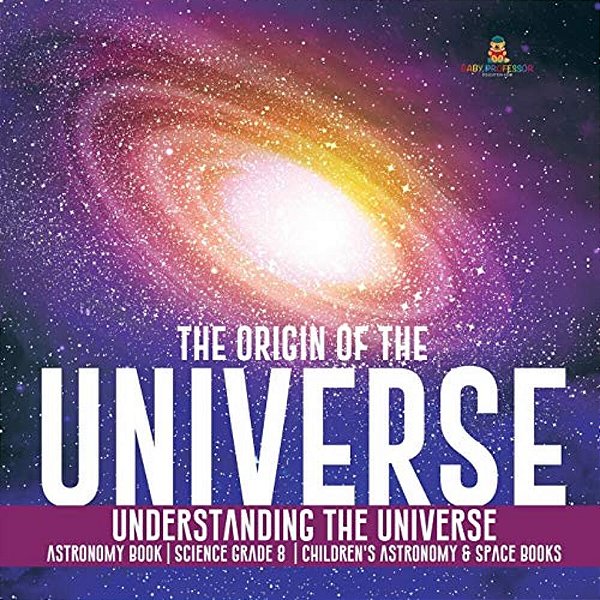 The Origin Of The Universe Understanding The Universe Astronomy Book Science Grade 8 Children's Astronomy & Space Books-..