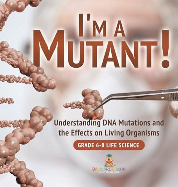I'm A Mutant! Understanding Dna Mutations And The Effects On Living Organisms Grade 6-8 Life Science-..