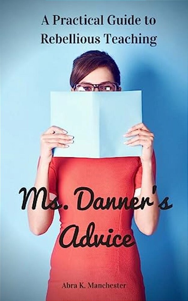 Ms. Danner's Advice: A Practical Guide To Rebellious Teaching-..