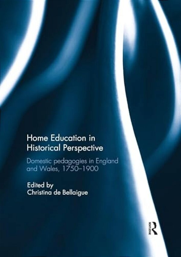 Home Education In Historical Perspective: Domestic Pedagogies In England And Wales, 1750-1900-..