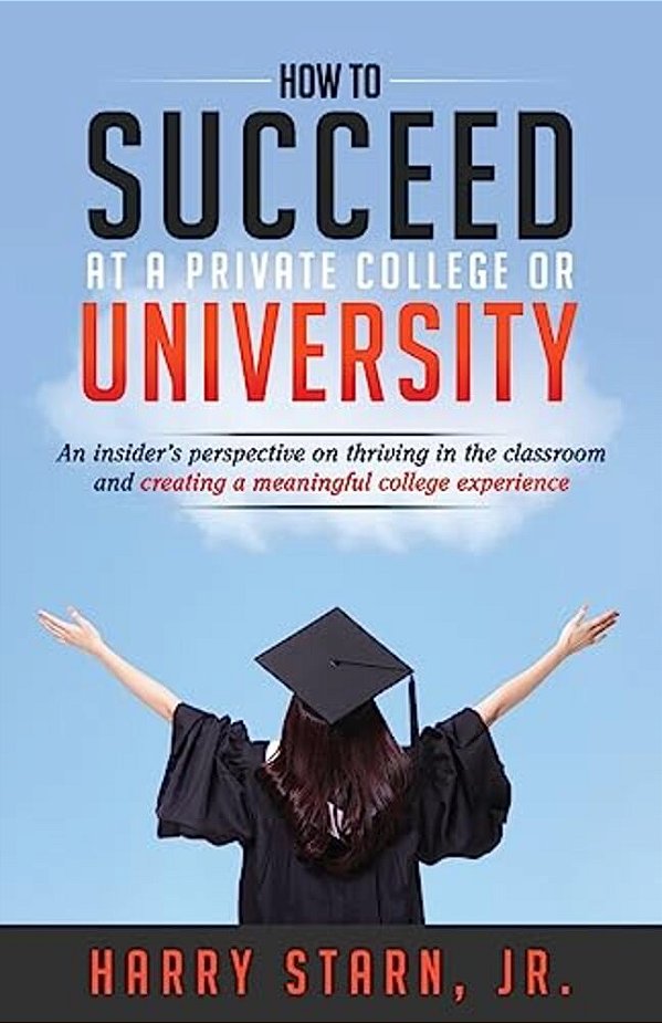 How To Succeed At A Private College Or University: An Insider's Perspective On Thriving In The Classroom And Creating A Meaningful College Experience-..
