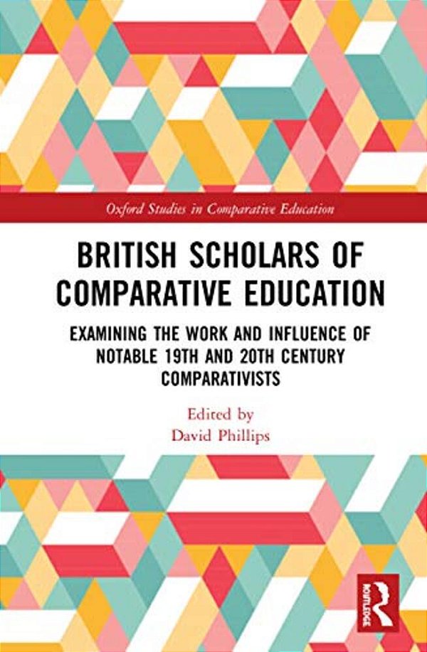 British Scholars Of Comparative Education: Examining The Work And Influence Of Notable 19Th And 20Th Century Comparativists-..