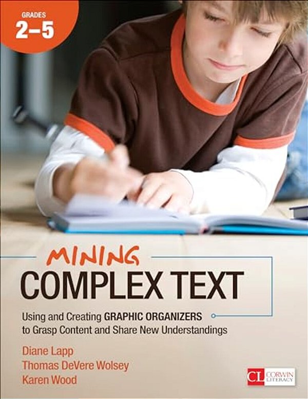 Mining Complex Text, Grades 2-5: Using And Creating Graphic Organizers To Grasp Content And Share New Understandings-..