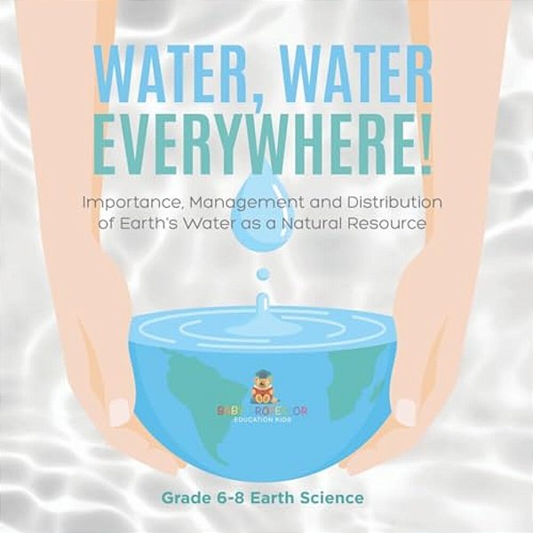 Water, Water Everywhere! Importance, Management And Distribution Of Earth's Water As A Natural Resource Grade 6-8 Earth Science-..