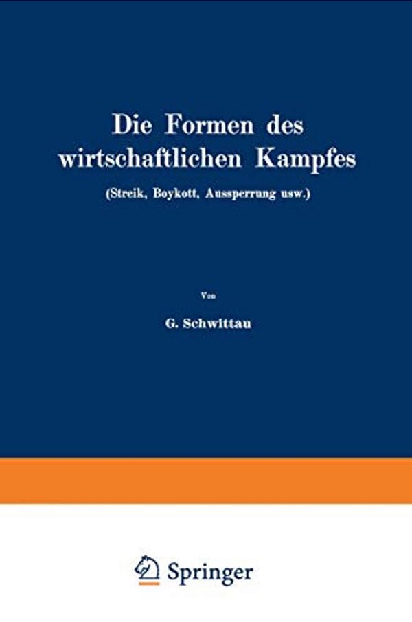 Die Formen Des Wirtschaftlichen Kampfes (Streik, Boykott, Aussperrung Usw.): Eine Volkswirtschaftliche Untersuchung Auf Dem Gebiete Der Gegenwärtigen-..