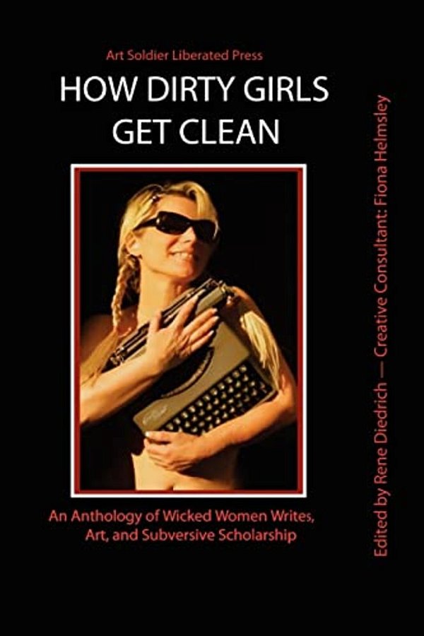 How Dirty Girls Get Clean: An Anthology Of Wicked Woman Writes, Art And Subversive Scholarship-..