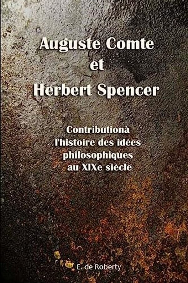 Auguste Comte Et Herbert Spencer Contribution À L'Histoire Des Idées Philosophiques Au Xixe Siècle-..