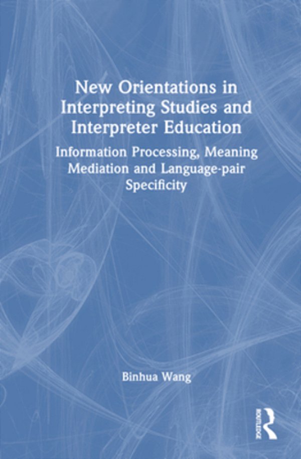 New Orientations In Interpreting Studies And Interpreter Education: Information Processing, Meaning Mediation And Language-Pair Specificity-..