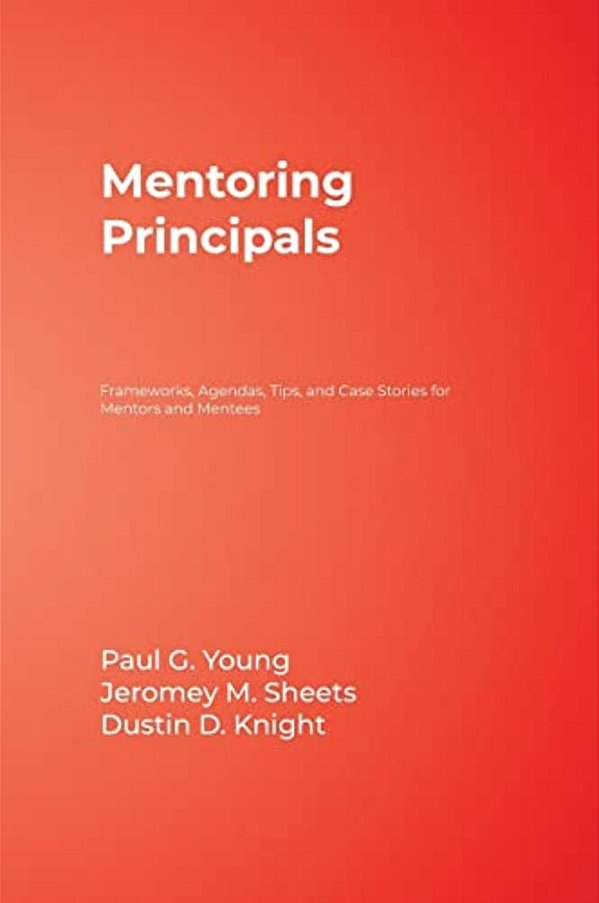 Mentoring Principals: Frameworks, Agendas, Tips, And Case Stories For Mentors And Mentees-..