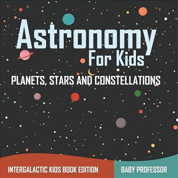 Astronomy For Kids: Planets, Stars And Constellations - Intergalactic Kids Book Edition-..
