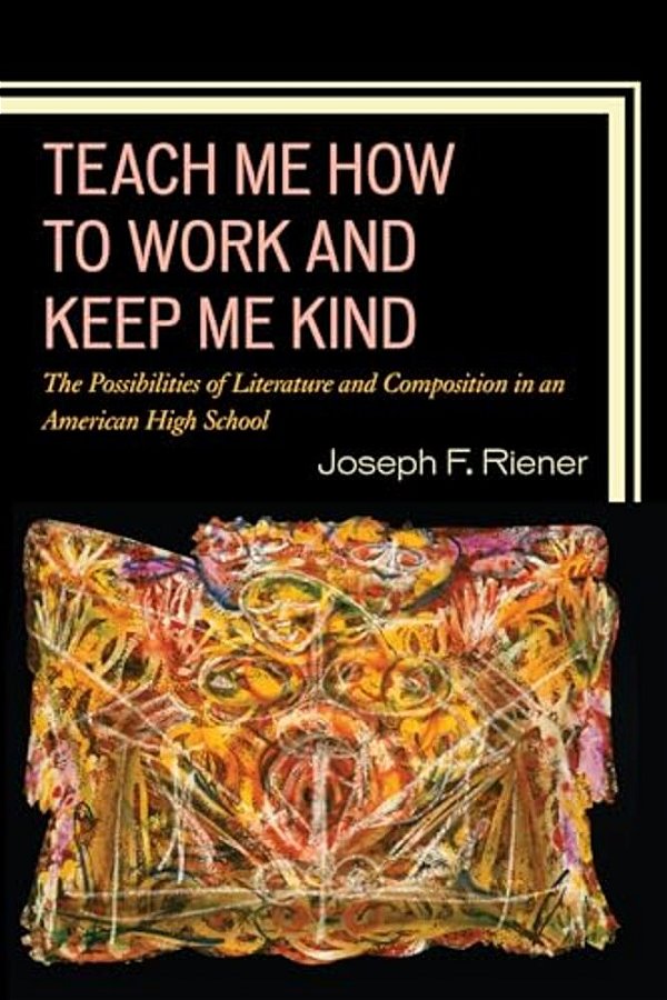Teach Me How To Work And Keep Me Kind: The Possibilities Of Literature And Composition In An American High School-..