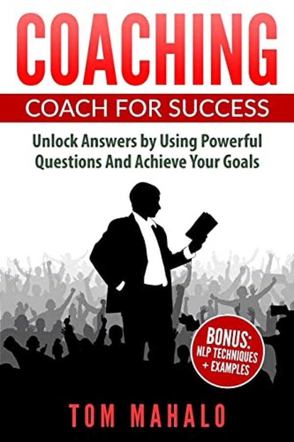 Coaching: Coaching For Success, How To Unlock Answers Using Powerful Questions A-..