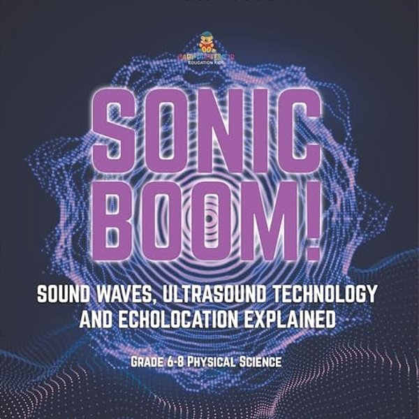 Sonic Boom! Sound Waves, Ultrasound Technology And Echolocation Explained Grade 6-8 Physical Science-..