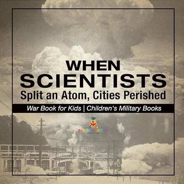 When Scientists Split An Atom, Cities Perished - War Book For Kids Children's Military Books-..