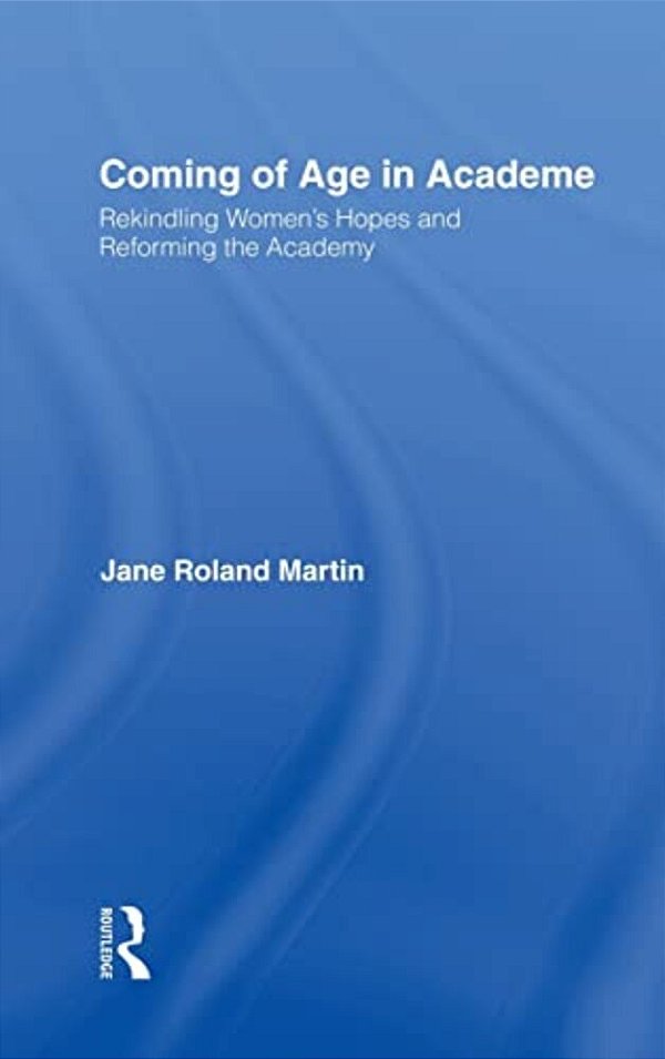 Coming Of Age In Academe: Rekindling Women's Hopes And Reforming The Academy-..