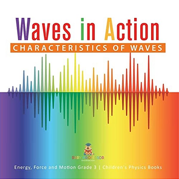Waves In Action: Characteristics Of Waves Energy, Force And Motion Grade 3 Children's Physics Books-..