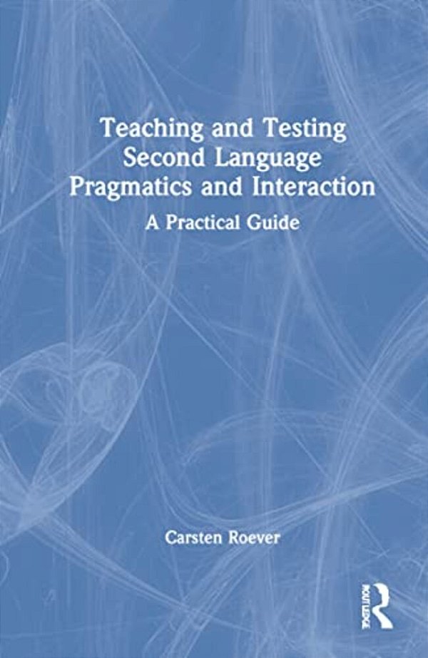Teaching And Testing Second Language Pragmatics And Interaction: A Practical Guide-..